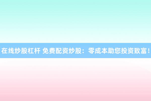 在线炒股杠杆 免费配资炒股：零成本助您投资致富！
