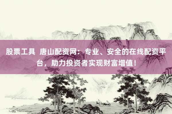 股票工具  唐山配资网：专业、安全的在线配资平台，助力投资者实现财富增值！