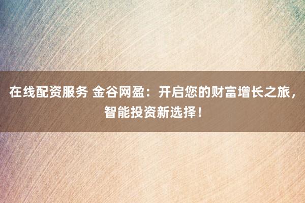 在线配资服务 金谷网盈：开启您的财富增长之旅，智能投资新选择！