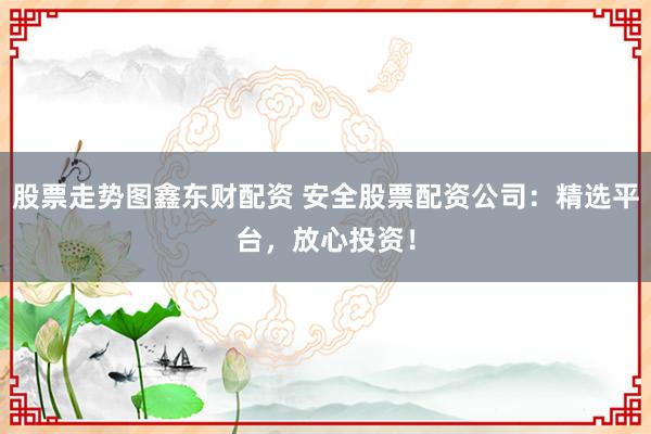 股票走势图鑫东财配资 安全股票配资公司：精选平台，放心投资！