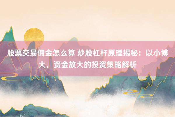 股票交易佣金怎么算 炒股杠杆原理揭秘：以小博大，资金放大的投资策略解析