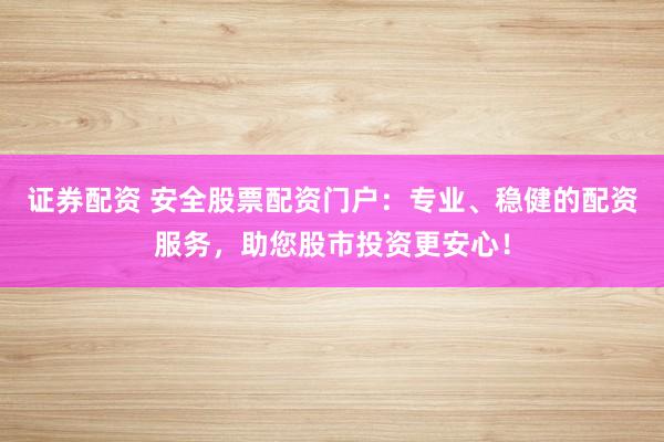 证券配资 安全股票配资门户：专业、稳健的配资服务，助您股市投资更安心！