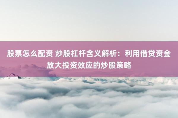 股票怎么配资 炒股杠杆含义解析：利用借贷资金放大投资效应的炒股策略