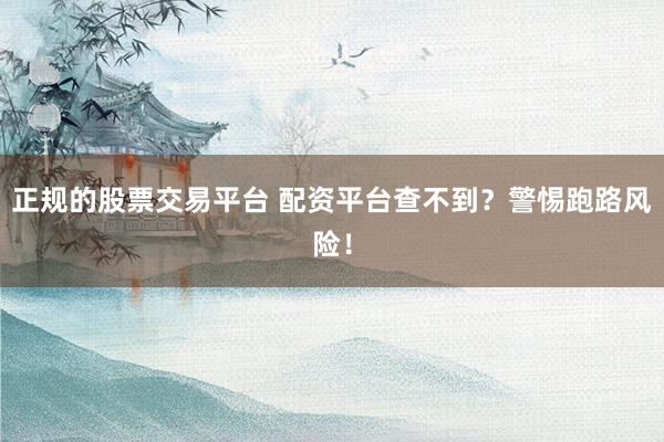 正规的股票交易平台 配资平台查不到？警惕跑路风险！