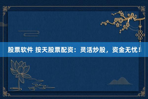股票软件 按天股票配资：灵活炒股，资金无忧！