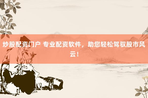 炒股配资门户 专业配资软件，助您轻松驾驭股市风云！