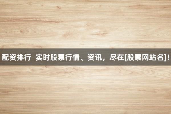 配资排行  实时股票行情、资讯，尽在[股票网站名]！
