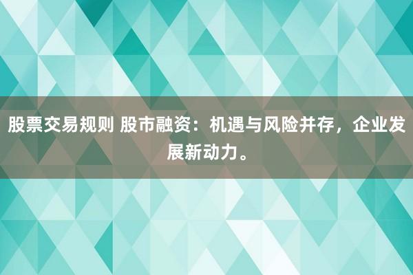 股票交易规则 股市融资：机遇与风险并存，企业发展新动力。