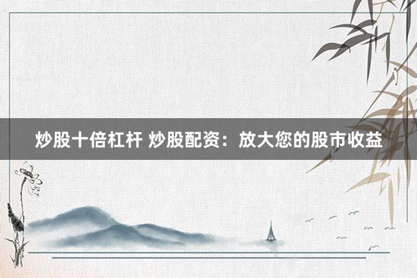 炒股十倍杠杆 炒股配资：放大您的股市收益