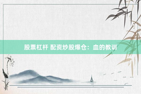 股票杠杆 配资炒股爆仓：血的教训