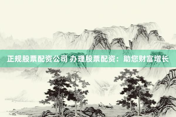 正规股票配资公司 办理股票配资：助您财富增长
