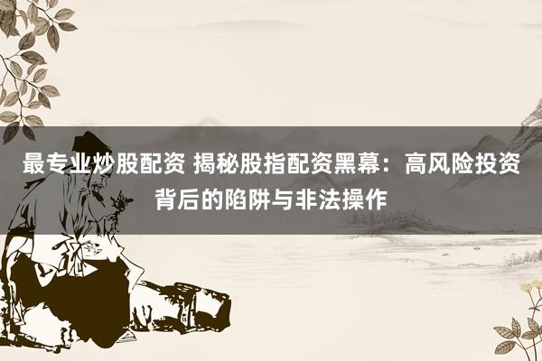 最专业炒股配资 揭秘股指配资黑幕：高风险投资背后的陷阱与非法操作