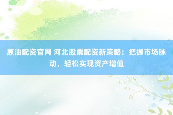 原油配资官网 河北股票配资新策略：把握市场脉动，轻松实现资产增值
