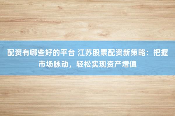 配资有哪些好的平台 江苏股票配资新策略：把握市场脉动，轻松实现资产增值