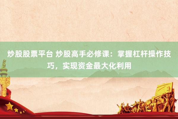 炒股股票平台 炒股高手必修课：掌握杠杆操作技巧，实现资金最大化利用