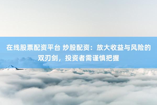 在线股票配资平台 炒股配资：放大收益与风险的双刃剑，投资者需谨慎把握