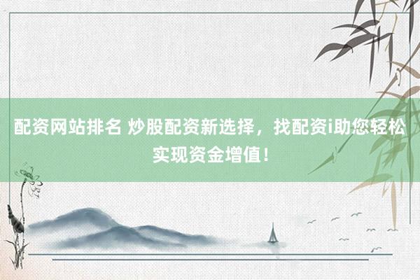 配资网站排名 炒股配资新选择，找配资i助您轻松实现资金增值！