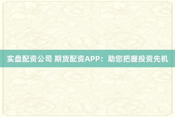 实盘配资公司 期货配资APP：助您把握投资先机