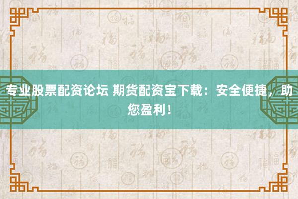 专业股票配资论坛 期货配资宝下载：安全便捷，助您盈利！