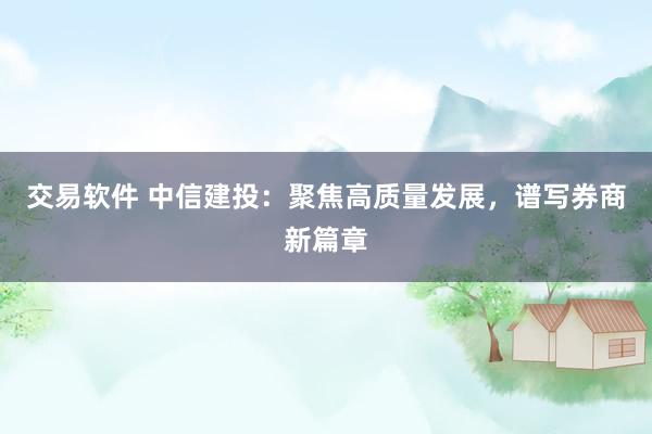 交易软件 中信建投：聚焦高质量发展，谱写券商新篇章