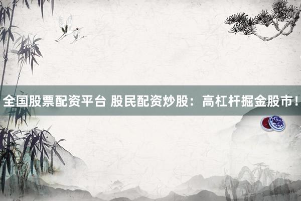 全国股票配资平台 股民配资炒股：高杠杆掘金股市！