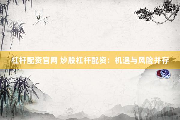 杠杆配资官网 炒股杠杆配资：机遇与风险并存