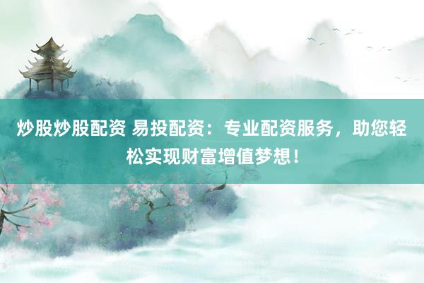 炒股炒股配资 易投配资：专业配资服务，助您轻松实现财富增值梦想！