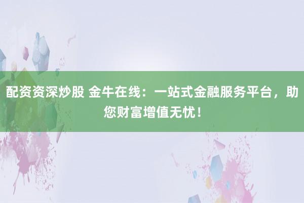 配资资深炒股 金牛在线：一站式金融服务平台，助您财富增值无忧！