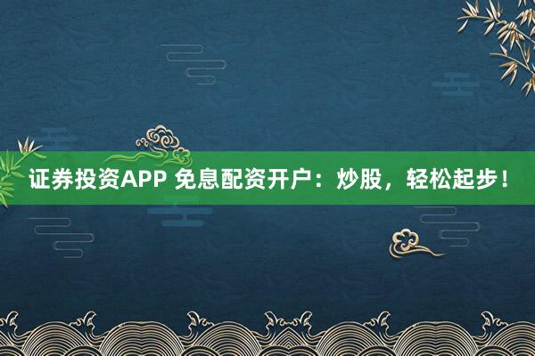 证券投资APP 免息配资开户：炒股，轻松起步！
