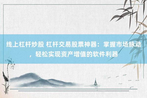 线上杠杆炒股 杠杆交易股票神器：掌握市场脉动，轻松实现资产增值的软件利器