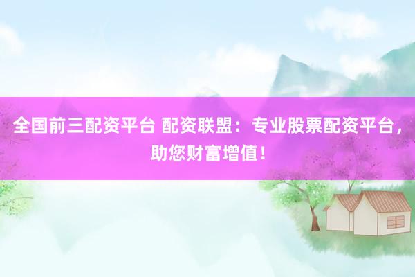 全国前三配资平台 配资联盟：专业股票配资平台，助您财富增值！