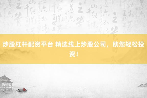 炒股杠杆配资平台 精选线上炒股公司，助您轻松投资！