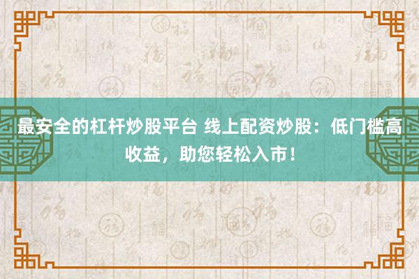 最安全的杠杆炒股平台 线上配资炒股：低门槛高收益，助您轻松入市！