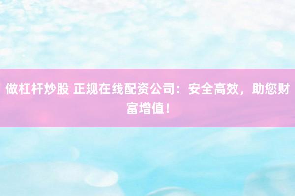 做杠杆炒股 正规在线配资公司：安全高效，助您财富增值！
