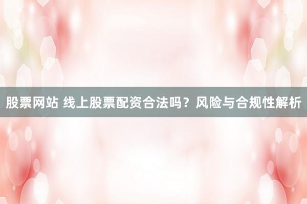 股票网站 线上股票配资合法吗？风险与合规性解析