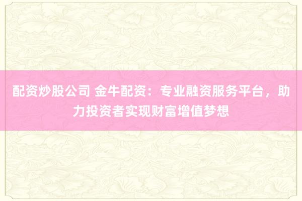 配资炒股公司 金牛配资：专业融资服务平台，助力投资者实现财富增值梦想