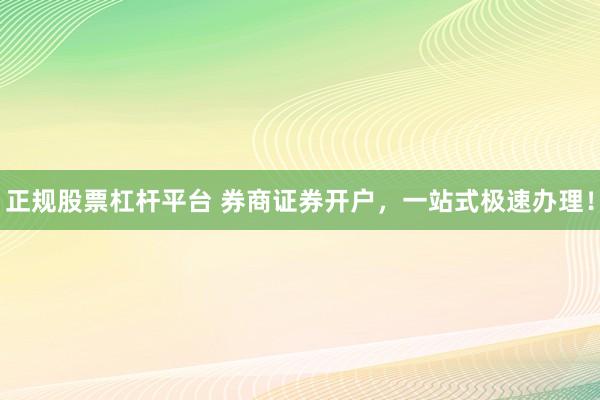 正规股票杠杆平台 券商证券开户，一站式极速办理！