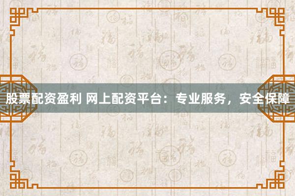 股票配资盈利 网上配资平台：专业服务，安全保障