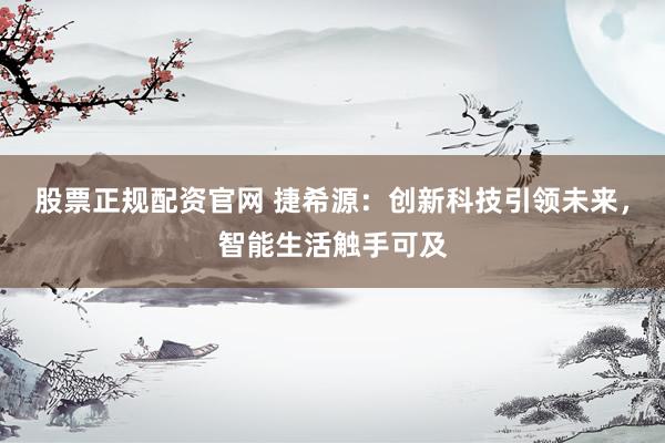 股票正规配资官网 捷希源：创新科技引领未来，智能生活触手可及