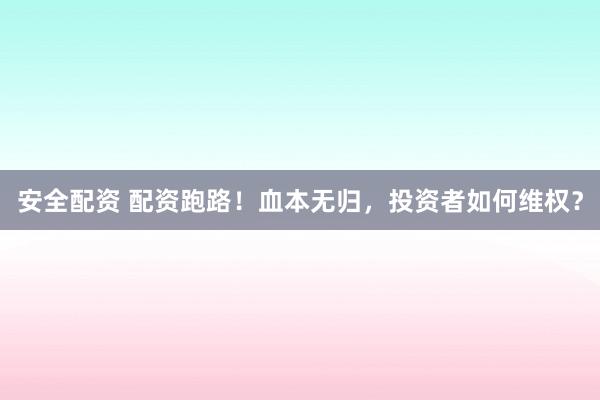 安全配资 配资跑路！血本无归，投资者如何维权？