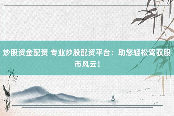 炒股资金配资 专业炒股配资平台：助您轻松驾驭股市风云！