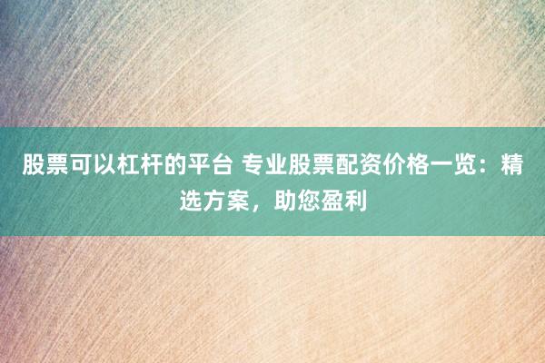 股票可以杠杆的平台 专业股票配资价格一览：精选方案，助您盈利