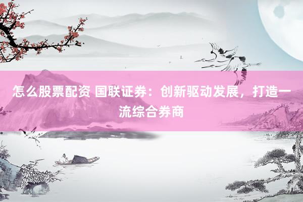 怎么股票配资 国联证券：创新驱动发展，打造一流综合券商