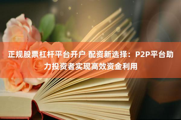 正规股票杠杆平台开户 配资新选择：P2P平台助力投资者实现高效资金利用