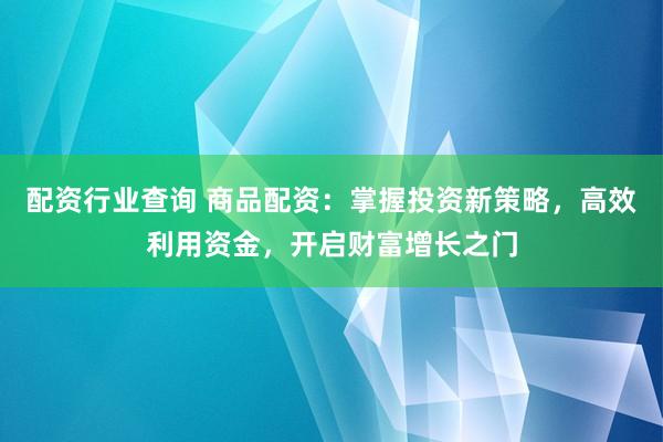 配资行业查询 商品配资：掌握投资新策略，高效利用资金，开启财富增长之门