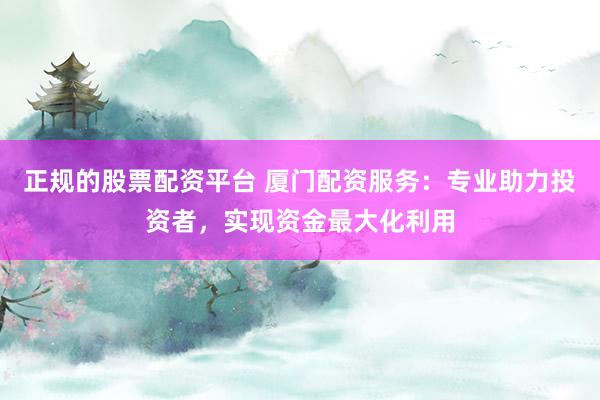 正规的股票配资平台 厦门配资服务：专业助力投资者，实现资金最大化利用